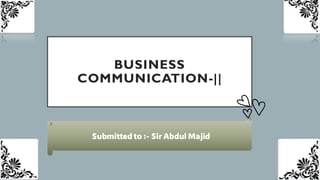 BUSINESS
COMMUNICATION-||
Submitted to :- Sir Abdul Majid
 
