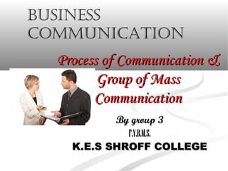 Business
communication
  Process of Communication &
         Group of Mass
        Communication
           By group 3
             F.Y.B.M.S.
    K.E.S SHROFF COLLEGE
 