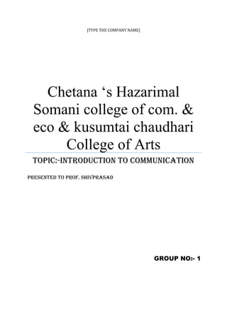 [TYPE THE COMPANY NAME]




   Chetana ‘s Hazarimal
 Somani college of com. &
 eco & kusumtai chaudhari
      College of Arts
 Topic:-Introduction to Communication
PRESENTED TO PROF. SHIVPRASAD




                                              GROUP NO:- 1
 