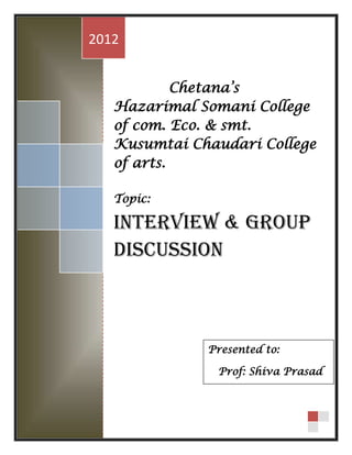 2012


            Chetana’s
   Hazarimal Somani College
   of com. Eco. & smt.
   Kusumtai Chaudari College
   of arts.

   Topic:

   Interview & Group
   Discussion



              Presented to:

               Prof: Shiva Prasad
 