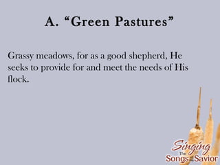 A. “Green Pastures”
Grassy meadows, for as a good shepherd, He
seeks to provide for and meet the needs of His
flock.

 