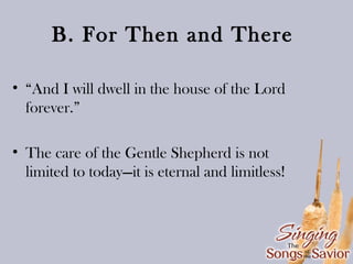 B. For Then and There
• “And I will dwell in the house of the Lord
forever.”
• The care of the Gentle Shepherd is not
limited to today—it is eternal and limitless!

 