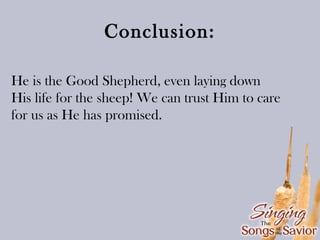 Conclusion:
He is the Good Shepherd, even laying down
His life for the sheep! We can trust Him to care
for us as He has promised.

 