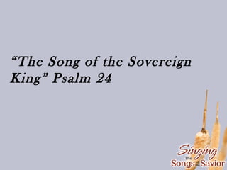 “The Song of the Sovereign
King” Psalm 24

 