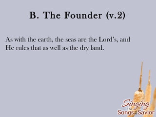 B. The Founder (v.2)
As with the earth, the seas are the Lord’s, and
He rules that as well as the dry land.

 