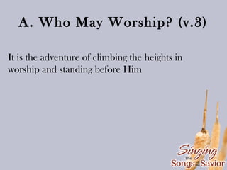A. Who May Worship? (v.3)
It is the adventure of climbing the heights in
worship and standing before Him

 