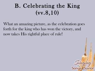 B. Celebrating the King
(vv.8,10)
What an amazing picture, as the celebration goes
forth for the king who has won the victory, and
now takes His rightful place of rule!

 