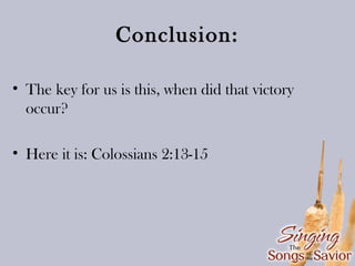 Conclusion:
• The key for us is this, when did that victory
occur?
• Here it is: Colossians 2:13-15

 