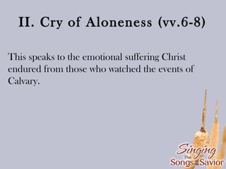 II. Cry of Aloneness (vv.6-8)
This speaks to the emotional suffering Christ
endured from those who watched the events of
Calvary.

 