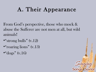 A. Their Appearance
From God’s perspective, those who mock &
abuse the Sufferer are not men at all, but wild
animals!
•“strong bulls” (v.12)
•“roaring lions” (v.13)
•“dogs” (v.16)

 
