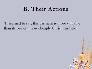 B. Their Actions
"It seemed to say, this garment is more valuable
than its owner... how cheaply Christ was held!"

 