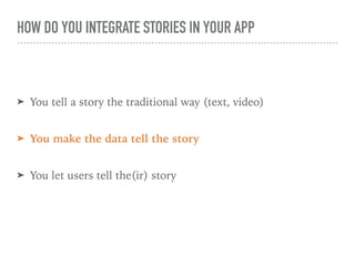 HOW DO YOU INTEGRATE STORIES IN YOUR APP
➤ You tell a story the traditional way (text, video)
➤ You make the data tell the story
➤ You let users tell the(ir) story
 