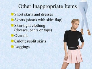 Other Inappropriate Items  Short skirts and dresses Skorts (shorts with skirt flap) Skin-tight clothing  (dresses, pants or tops) Overalls Culottes/split skirts Leggings 