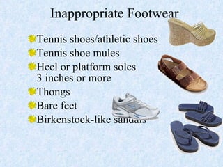 Tennis shoes/athletic shoes Tennis shoe mules Heel or platform soles  3 inches or more  Thongs  Bare feet Birkenstock-like sandals Inappropriate Footwear  