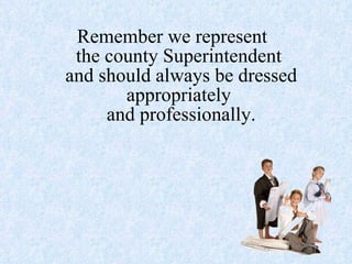 Remember we represent  the county Superintendent  and should always be dressed appropriately  and professionally. 