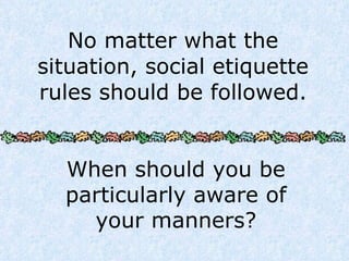No matter what the situation, social etiquette rules should be followed. When should you be particularly aware of your manners? 