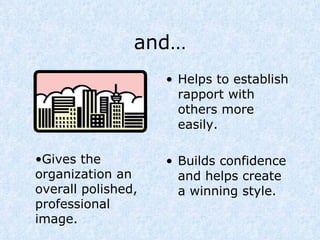 and… Helps to establish rapport with others more easily. Builds confidence and helps create a winning style. Gives the organization an overall polished, professional image. 