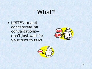 What? LISTEN to and concentrate on conversations—don’t just wait for your turn to talk! 
