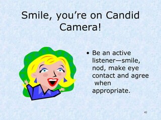 Smile, you’re on Candid Camera! Be an active listener—smile, nod, make eye contact and agree  when appropriate. 
