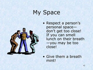 My Space Respect a person’s personal space—don’t get too close!  If you can smell lunch on their breath—you may be too close! Give them a breath mint! 