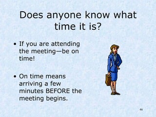 Does anyone know what time it is? If you are attending the meeting—be on time! On time means arriving a few minutes BEFORE the meeting begins.   
