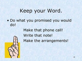 Keep your Word. Do what you promised you would  do! Make that phone call! Write that note! Make the arrangements! 