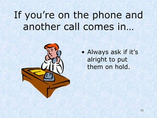 If you’re on the phone and another call comes in… Always ask if it’s alright to put them on hold. 