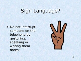 Sign Language? Do not interrupt someone on the telephone by gesturing, speaking or writing them notes! 