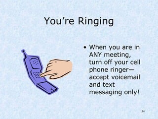 You’re Ringing When you are in ANY meeting, turn off your cell phone ringer—accept voicemail and text messaging only! 