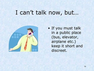 I can’t talk now, but… If you must talk in a public place (bus, elevator, airplane etc.) keep it short and discreet. 