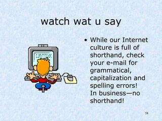 watch wat u say While our Internet culture is full of shorthand, check your e-mail for grammatical, capitalization and spelling errors!  In business—no shorthand! 