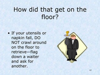How did that get on the floor? If your utensils or napkin fall, DO NOT crawl around on the floor to retrieve—flag down a waiter and ask for another. 