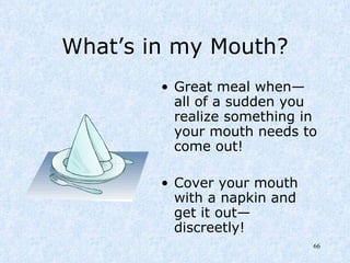 What’s in my Mouth? Great meal when— all of a sudden you realize something in your mouth needs to come out! Cover your mouth with a napkin and get it out—discreetly! 