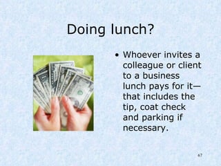 Doing lunch? Whoever invites a colleague or client to a business lunch pays for it—that includes the tip, coat check and parking if necessary. 