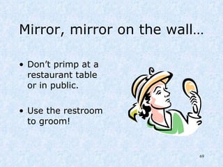 Mirror, mirror on the wall… Don’t primp at a restaurant table or in public. Use the restroom to groom! 