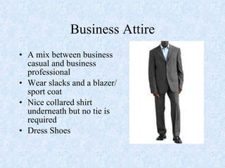 Business Attire A mix between business casual and business professional Wear slacks and a blazer/sport coat Nice collared shirt underneath but no tie is required Dress Shoes 