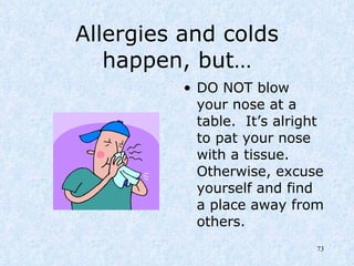 Allergies and colds happen, but… DO NOT blow your nose at a table.  It’s alright to pat your nose with a tissue.  Otherwise, excuse yourself and find a place away from others. 