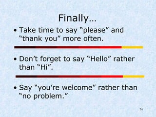 Finally… Take time to say “please” and “thank you” more often. Don’t forget to say “Hello” rather than “Hi”. Say “you’re welcome” rather than “no problem.” 