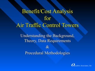 uadrex Associates, Inc
Benefit/Cost AnalysisBenefit/Cost Analysis
forfor
Air Traffic Control TowersAir Traffic Control Towers
Understanding the Background,Understanding the Background,
Theory, Data RequirementsTheory, Data Requirements
&&
Procedural MethodologiesProcedural Methodologies
 