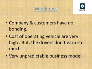 Weakness
• Company & customers have no
bonding.
• Cost of operating vehicle are very
high . But, the drivers don’t earn so
much.
• Very unpredictable business model.
 