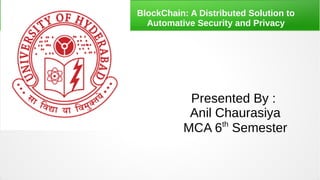BlockChain: A Distributed Solution to
Automative Security and Privacy
Presented By :
Anil Chaurasiya
MCA 6th
Semester
 