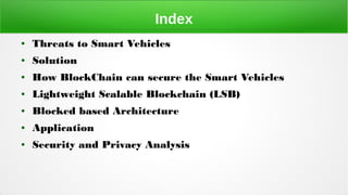 Index
● Threats to Smart Vehicles
● Solution
● How BlockChain can secure the Smart Vehicles
● Lightweight Scalable Blockch...