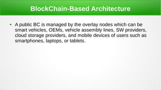 BlockChain-Based Architecture
● A public BC is managed by the overlay nodes which can be
smart vehicles, OEMs, vehicle ass...
