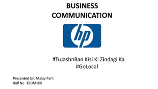 BUSINESS
COMMUNICATION
##TuJashnBan Kisi Ki Zindagi Ka
#GoLocal
Presented by: Malay Pant
Roll No: 19DM100
 
