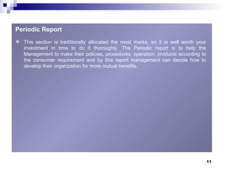 Periodic Report This section is traditionally allocated the most marks, so it is well worth your investment in time to do it thoroughly. The Periodic report is to help the Management to make their policies, procedures, operation, products according to the consumer requirement and by this report management can decide how to develop their organization for more mutual benefits. 