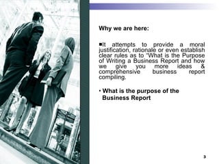 Why we are here: It attempts to provide a moral justification, rationale or even establish clear rules as to “What is the Purpose of Writing a Business Report and how we give you more ideas & comprehensive business report compiling. What is the purpose of the  Business Report 