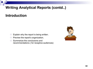 Writing Analytical Reports (contd..) Introduction Explain why the report is being written. Preview the report’s organization. Summarize the conclusions and recommendations ( for receptive audiences) 