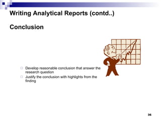 Writing Analytical Reports (contd..) Conclusion Develop reasonable conclusion that answer the research question Justify the conclusion with highlights from the finding 