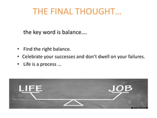 THE FINAL THOUGHT…
the key word is balance….
• Find the right balance.
• Celebrate your successes and don’t dwell on your failures.
• Life is a process ...
 