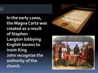 In the early 1200s,
the Magna Carta was
created as a result
of Stephen
Langton lobbying
English barons to
insist King
John recognize the
authority of the
church.
 